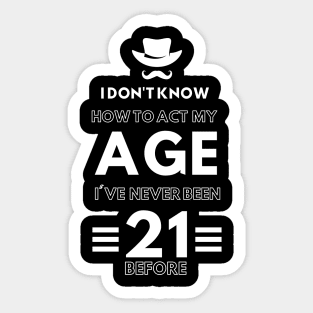 I don't know how to act at my age. I've never been this old before. Man. Sticker